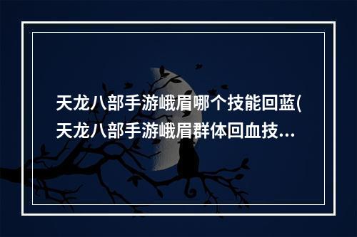 天龙八部手游峨眉哪个技能回蓝(天龙八部手游峨眉群体回血技能)