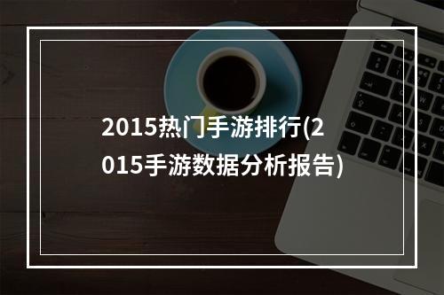 2015热门手游排行(2015手游数据分析报告)