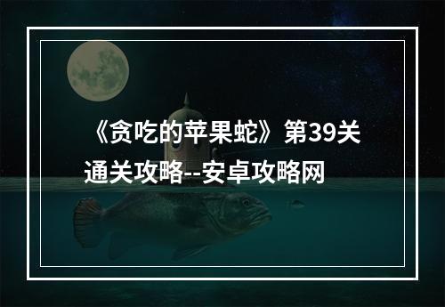 《贪吃的苹果蛇》第39关通关攻略--安卓攻略网