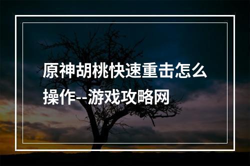 原神胡桃快速重击怎么操作--游戏攻略网