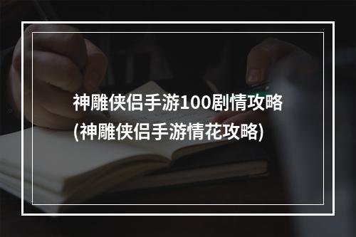 神雕侠侣手游100剧情攻略(神雕侠侣手游情花攻略)