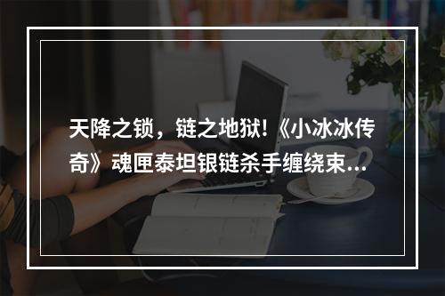 天降之锁，链之地狱!《小冰冰传奇》魂匣泰坦银链杀手缠绕束缚!--安卓攻略网