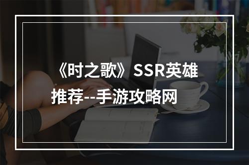 《时之歌》SSR英雄推荐--手游攻略网