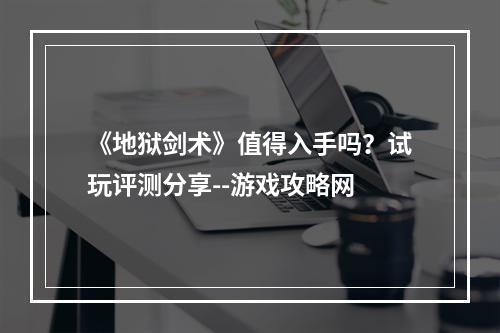 《地狱剑术》值得入手吗？试玩评测分享--游戏攻略网