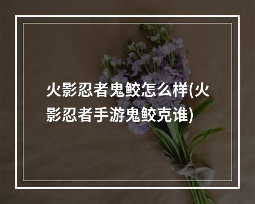 火影忍者鬼鲛怎么样(火影忍者手游鬼鲛克谁)