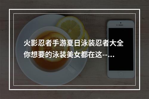 火影忍者手游夏日泳装忍者大全 你想要的泳装美女都在这--手游攻略网