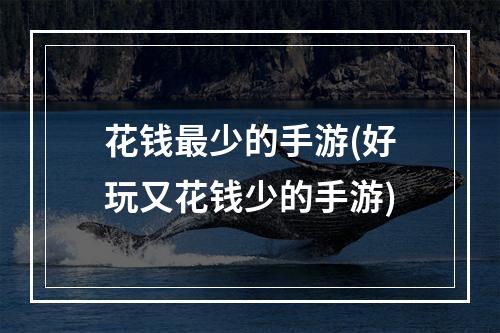 花钱最少的手游(好玩又花钱少的手游)