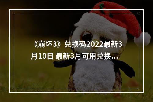 《崩坏3》兑换码2022最新3月10日 最新3月可用兑换码分享--手游攻略网