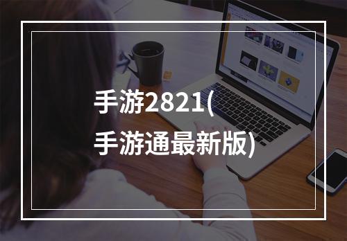 手游2821(手游通最新版)