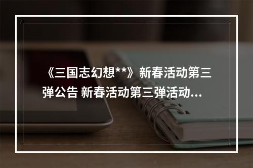 《三国志幻想**》新春活动第三弹公告 新春活动第三弹活动内容介绍--游戏攻略网