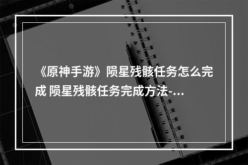 《原神手游》陨星残骸任务怎么完成 陨星残骸任务完成方法--游戏攻略网