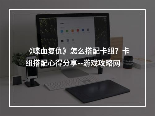 《喋血复仇》怎么搭配卡组？卡组搭配心得分享--游戏攻略网