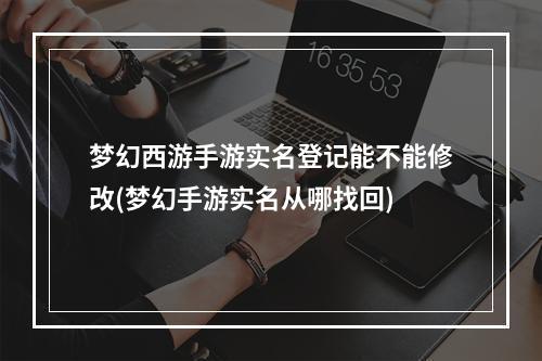 梦幻西游手游实名登记能不能修改(梦幻手游实名从哪找回)