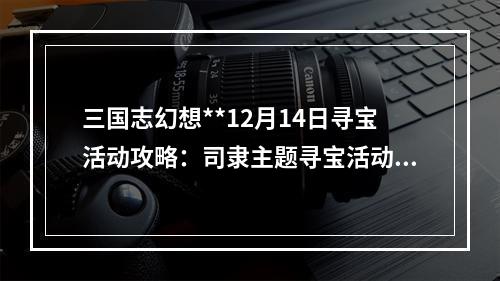 三国志幻想**12月14日寻宝活动攻略：司隶主题寻宝活动玩法介绍[多图]--安卓攻略网