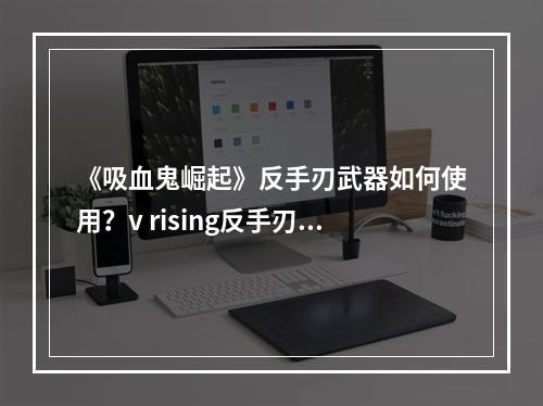 《吸血鬼崛起》反手刃武器如何使用？v rising反手刃位移技巧分享--安卓攻略网