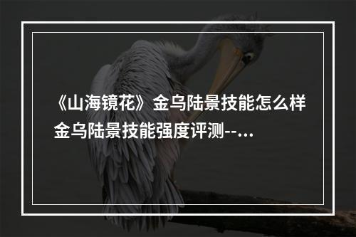 《山海镜花》金乌陆景技能怎么样 金乌陆景技能强度评测--安卓攻略网