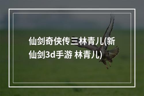 仙剑奇侠传三林青儿(新仙剑3d手游 林青儿)