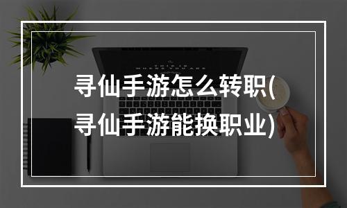 寻仙手游怎么转职(寻仙手游能换职业)