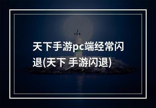 天下手游pc端经常闪退(天下 手游闪退)