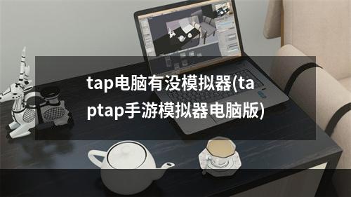 tap电脑有没模拟器(taptap手游模拟器电脑版)