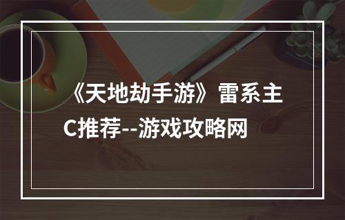 《天地劫手游》雷系主C推荐--游戏攻略网