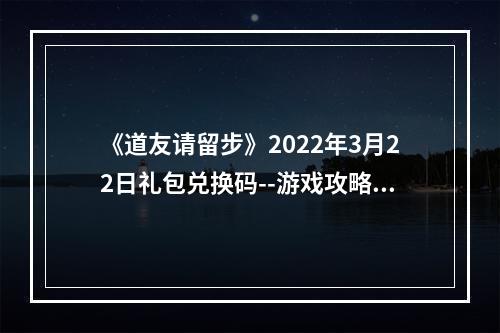 《道友请留步》2022年3月22日礼包兑换码--游戏攻略网