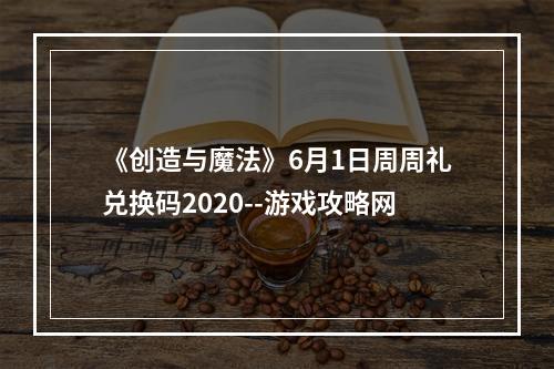 《创造与魔法》6月1日周周礼兑换码2020--游戏攻略网