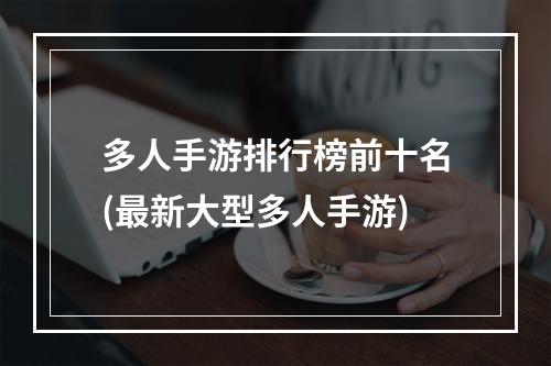 多人手游排行榜前十名(最新大型多人手游)