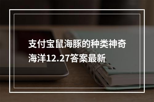 支付宝鼠海豚的种类神奇海洋12.27答案最新