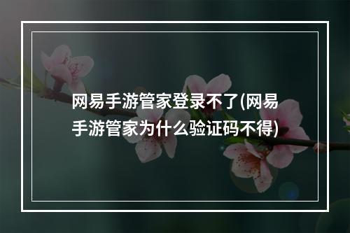 网易手游管家登录不了(网易手游管家为什么验证码不得)