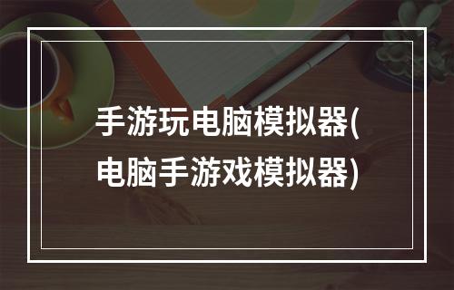 手游玩电脑模拟器(电脑手游戏模拟器)