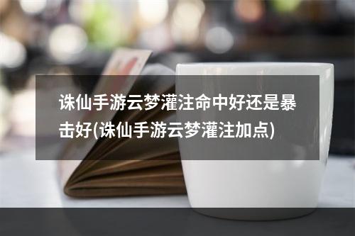 诛仙手游云梦灌注命中好还是暴击好(诛仙手游云梦灌注加点)