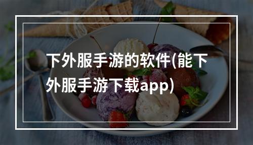 下外服手游的软件(能下外服手游下载app)