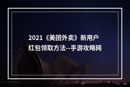 2021《美团外卖》新用户红包领取方法--手游攻略网