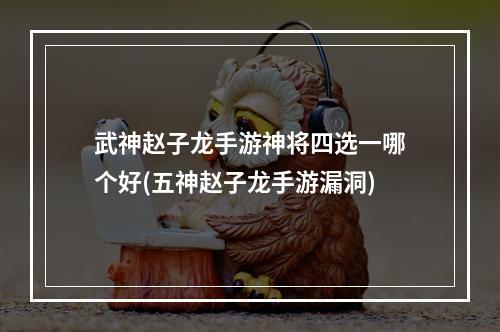 武神赵子龙手游神将四选一哪个好(五神赵子龙手游漏洞)