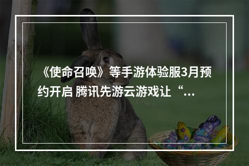 《使命召唤》等手游体验服3月预约开启 腾讯先游云游戏让“玩”更有想象力！--安卓攻略网