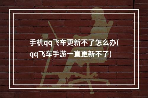 手机qq飞车更新不了怎么办(qq飞车手游一直更新不了)