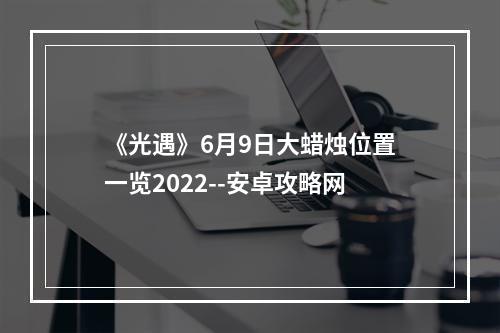 《光遇》6月9日大蜡烛位置一览2022--安卓攻略网