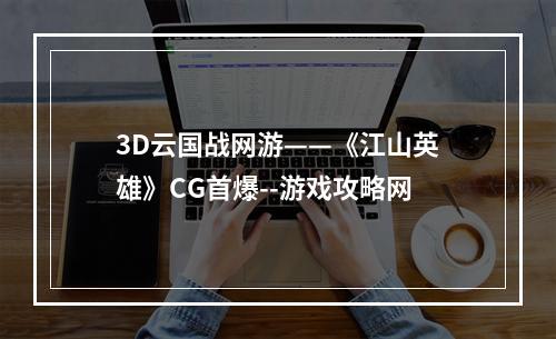 3D云国战网游——《江山英雄》CG首爆--游戏攻略网