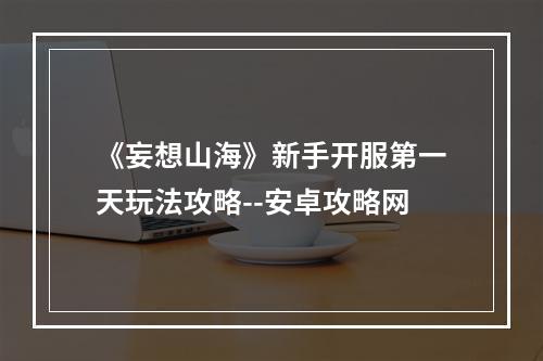 《妄想山海》新手开服第一天玩法攻略--安卓攻略网