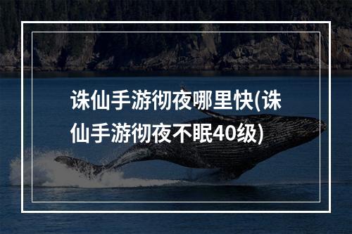 诛仙手游彻夜哪里快(诛仙手游彻夜不眠40级)