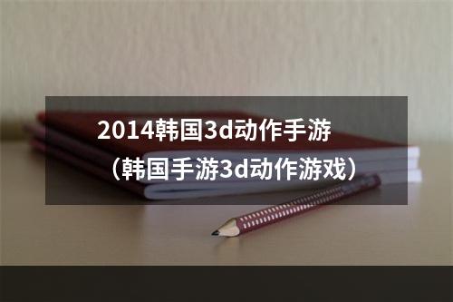 2014韩国3d动作手游（韩国手游3d动作游戏）