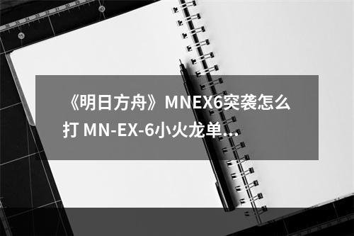 《明日方舟》MNEX6突袭怎么打 MN-EX-6小火龙单核箱子摆法攻略--手游攻略网