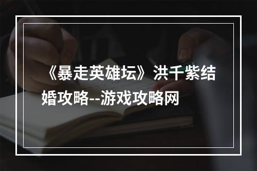 《暴走英雄坛》洪千紫结婚攻略--游戏攻略网