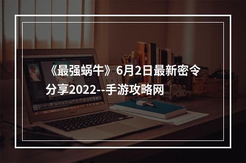 《最强蜗牛》6月2日最新密令分享2022--手游攻略网