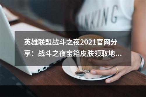 英雄联盟战斗之夜2021官网分享：战斗之夜宝箱皮肤领取地址[多图]--游戏攻略网