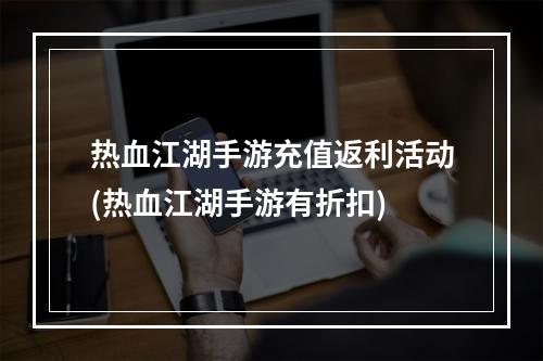 热血江湖手游充值返利活动(热血江湖手游有折扣)