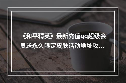 《和平精英》最新充值qq超级会员送永久限定皮肤活动地址攻略--安卓攻略网