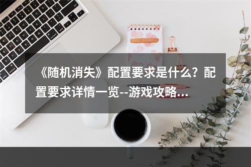 《随机消失》配置要求是什么？配置要求详情一览--游戏攻略网