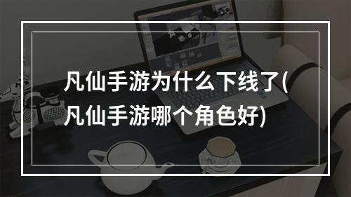 凡仙手游为什么下线了(凡仙手游哪个角色好)